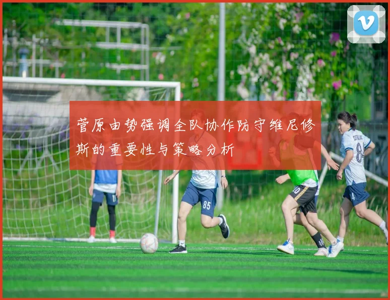 菅原由势强调全队协作防守维尼修斯的重要性与策略分析