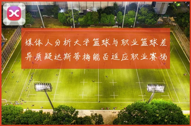 媒体人分析大学篮球与职业篮球差异质疑达斯蒂梅能否适应职业赛场