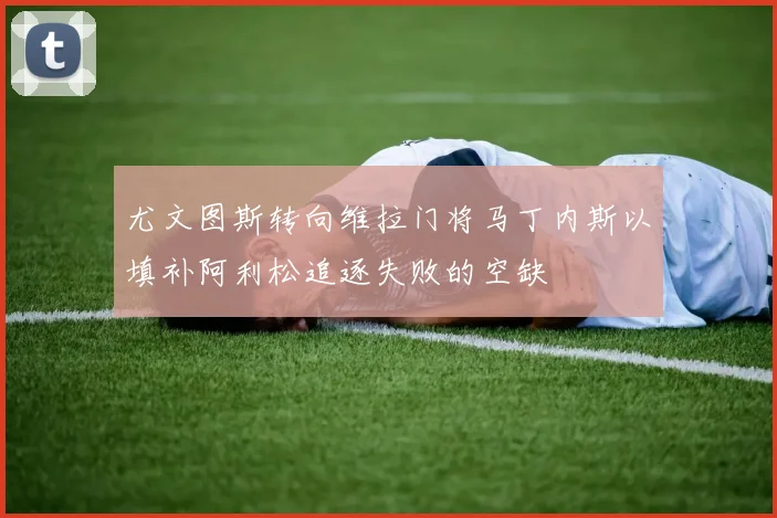 尤文图斯转向维拉门将马丁内斯以填补阿利松追逐失败的空缺