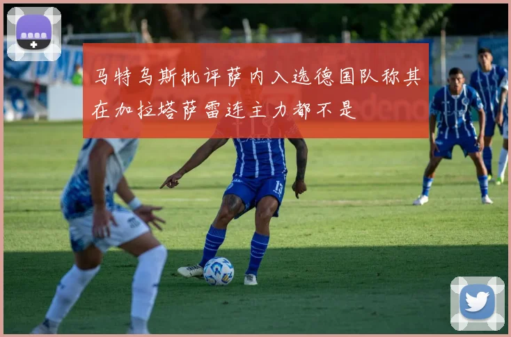 马特乌斯批评萨内入选德国队称其在加拉塔萨雷连主力都不是