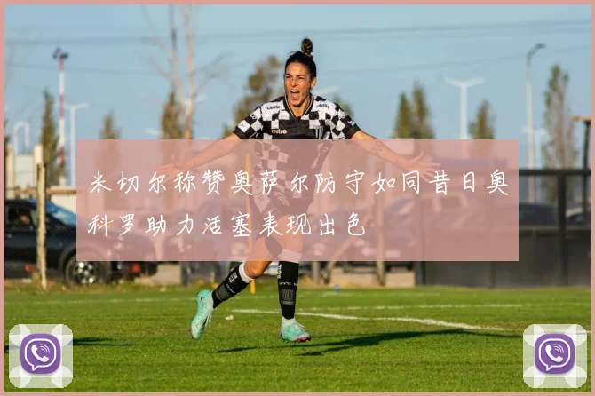 米切尔称赞奥萨尔防守如同昔日奥科罗助力活塞表现出色