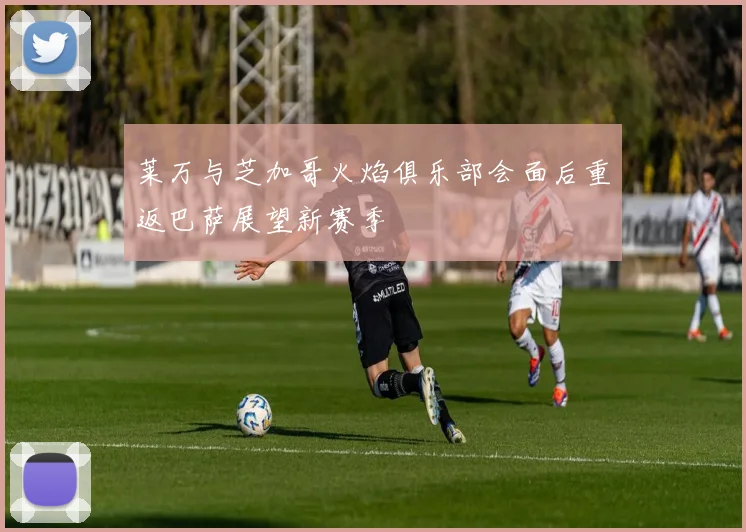 莱万与芝加哥火焰俱乐部会面后重返巴萨展望新赛季