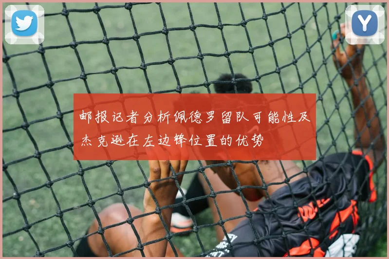 邮报记者分析佩德罗留队可能性及杰克逊在左边锋位置的优势