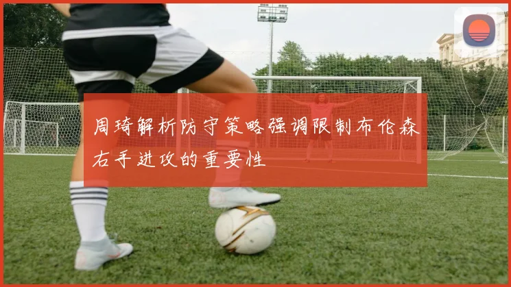 周琦解析防守策略强调限制布伦森右手进攻的重要性