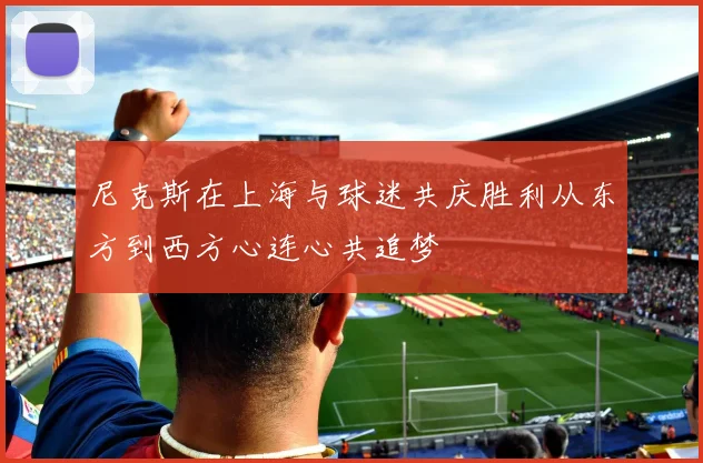 尼克斯在上海与球迷共庆胜利从东方到西方心连心共追梦