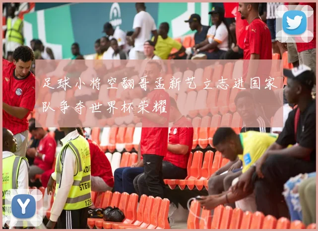 足球小将空翻哥孟新艺立志进国家队争夺世界杯荣耀