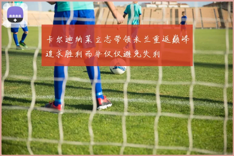 卡尔迪纳莱立志带领米兰重返巅峰追求胜利而非仅仅避免失利