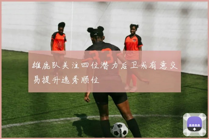 雄鹿队关注四位潜力后卫或有意交易提升选秀顺位